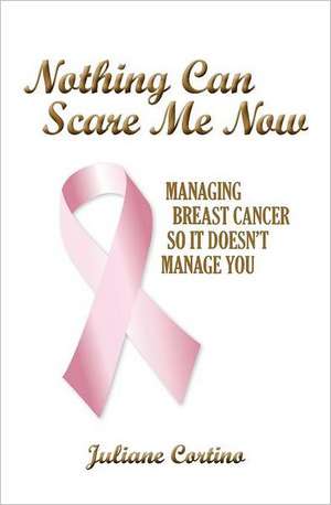 Nothing Can Scare Me Now: Managing Breast Cancer So It Doesn't Manage You de Juliane Cortino