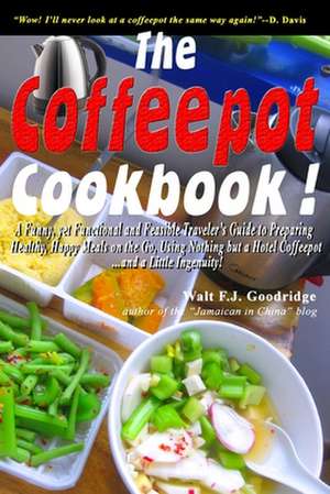 The Coffeepot Cookbook: A Funny, Yet Functional and Feasible Traveler's Guide to Preparing Healthy, Happy Meals on the Go Using Nothing But a de Walt F. J. Goodridge