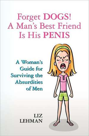 Forget Dogs! a Man's Best Friend Is His Penis: A Woman's Guide for Surviving the Absurdities of Men de Liz Lehman