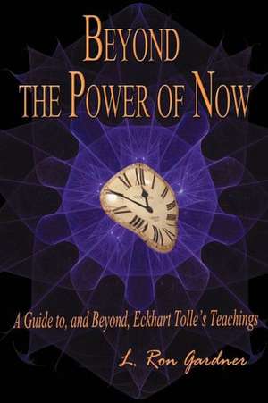 Beyond the Power of Now: A Guide to, and Beyond, Eckhart Tolle's Teachings de L. Ron Gardner