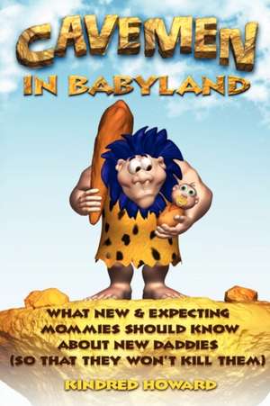 Cavemen in Babyland: What New & Expecting Mommies Should Know about New Daddies (So That They Won't Kill Them) de Kindred Howard