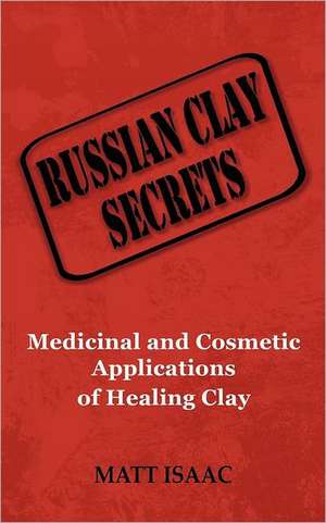 Russian Clay Secrets: Medicinal and Cosmetic Applications of Healing Clay de Matt Isaac