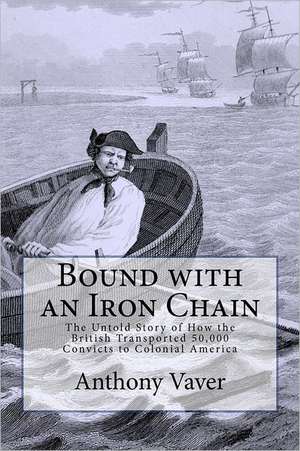 Bound with an Iron Chain: The Untold Story of How the British Transported 50,000 Convicts to Colonial America de Anthony Vaver