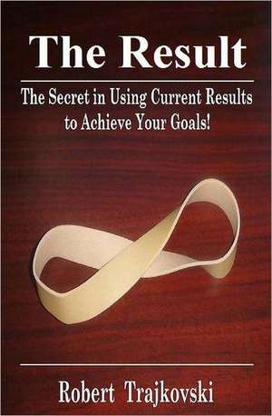 The Result: The Secret in Using Current Results to Achieve Your Goals! de Robert Trajkovski