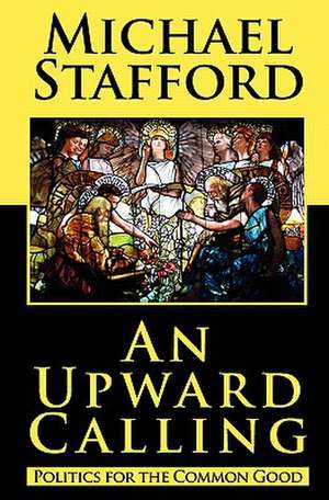 An Upward Calling: Politics for the Common Good de Michael Stafford