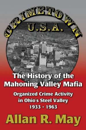 Crimetown U.S.A.: Organized Crime Activity in Ohio's Steel Valley 1933-1963 de Allan R. May