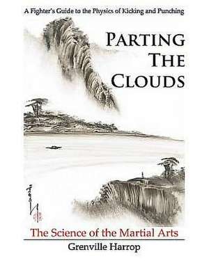 Parting the Clouds - The Science of the Martial Arts: A Fighter's Guide to the Physics of Punching and Kicking for Karate, Taekwondo, Kung Fu and the de MR Grenville Harrop