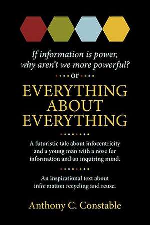 Everything about Everything: If Information Is Power, Why Aren't We More Powerful? de Anthony C. Constable