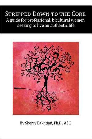 Stripped Down to the Core: A Guide for Professional, Bicultural Women Seeking to Live an Authentic Life de Sherry Bakhtian Phd