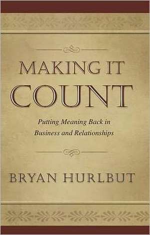 Making It Count: Putting Meaning Back in Business and Relationships de Bryan Hurlbut