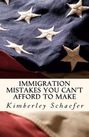 Immigration Mistakes You Can't Afford to Make: Top Experts Chart the Course for Your Professional and Personal Journey to Success de Kimberley Schaefer