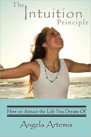 The Intuition Principle: How to Attract the Life You Dream of de Angela Artemis