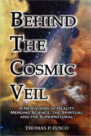 Behind the Cosmic Veil: A New Vision of Reality Merging Science, the Spiritual and the Supernatural de Thomas P. Fusco