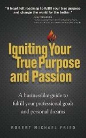 Igniting Your True Purpose and Passion: A Businesslike Guide to Fulfill Your Professional Goals and Personal Dreams de Robert Michael Fried