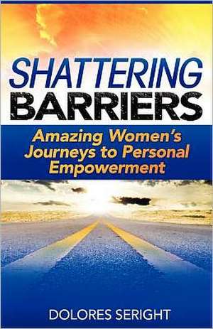 Shattering Barriers: Amazing Women's Journeys to Personal Empowerment de Dolores Seright