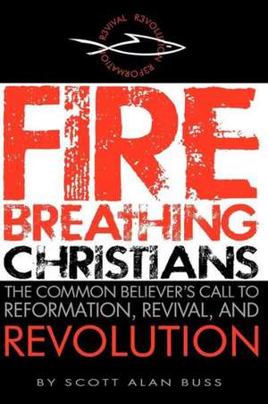 Fire Breathing Christians: The Common Believer's Call to Reformation, Revival, and Revolution de Scott Alan Buss