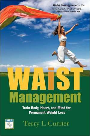 Waist Management: Train Body, Heart and Mind for Permanent Weight Loss de Terry L. Currier