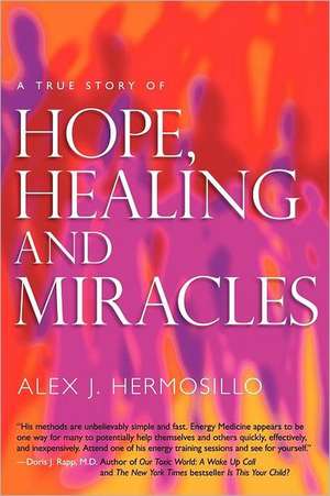 A True Story of Hope, Healing & Miracles de Alex J. Hermosillo