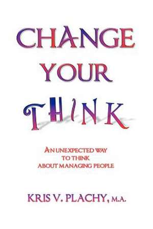 Change Your Think: An Unexpected Way to Think about Managing People de Kris V. Plachy M. a.