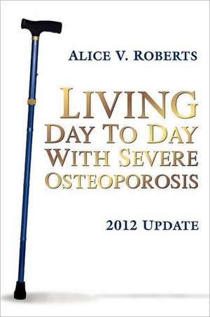 Living Day to Day with Severe Osteoporosis: 2012 Update de Alice V. Roberts