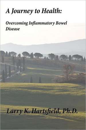 A Journey to Health: Overcoming Inflammatory Bowel Disease de Larry K. Hartsfield Ph. D.