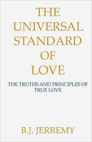 The Universal Standard of Love: The Truths and Principles of True Love de B. J. Jerremy