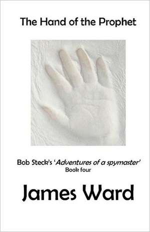 The Hand of the Prophet: Bob Steck's Adventures of a Spymaster, Book Four de James Ward