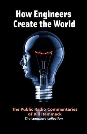 How Engineers Create the World: Bill Hammack's Public Radio Commentaries de William S. Hammack