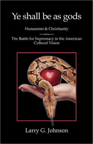 Ye shall be as gods - Humanism and Christianity - The Battle for Supremacy in the American Cultural Vision de Larry G. Johnson