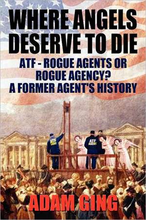 Where Angels Deserve to Die/Atf-Rogue Agents or Rogue Agency? a Former Agent's History de Adam Ging