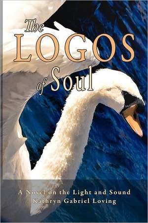 The Logos of Soul: A Novel on the Light and Sound de Kathryn Gabriel Loving