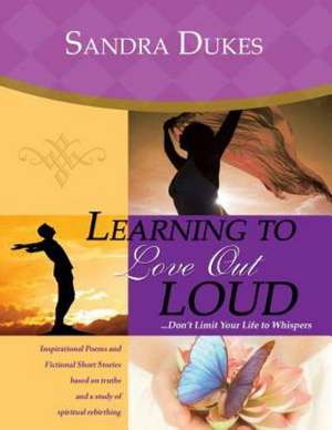 Learning to Love Out Loud ...Don't Limit Your Life to Whispers de Sandra Dukes