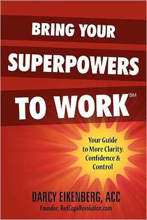 Bring Your Superpowers to Work: Your Guide to More Clarity, Confidence & Control de Darcy Eikenberg Acc