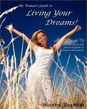 The Woman's Guide to Living Your Dreams: The Quick and Practical Guide to Dream Achievement de Shanna Beaman