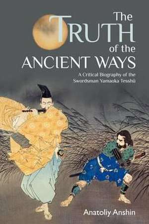 The Truth of the Ancient Ways: A Critical Biography of the Swordsman Yamaoka Tesshu de Anatoliy Anshin