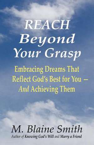 Reach Beyond Your Grasp: Embracing Dreams That Reflect God's Best for You -- And Achieving Them de M. Blaine Smith