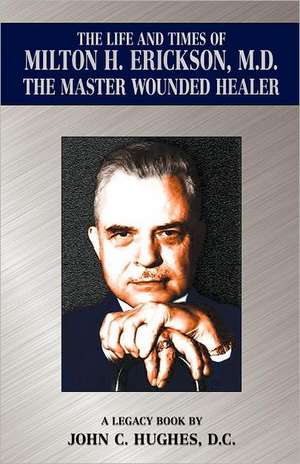 The Life and Time of Milton H. Erickson, M.D., the Master Wounded Healer de John C. Hughes