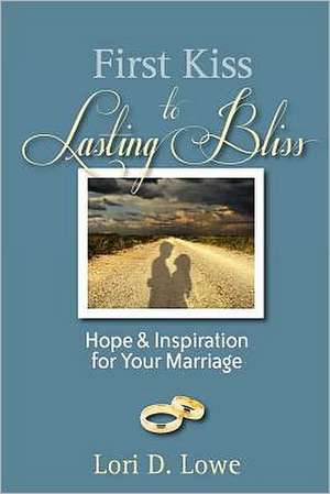 First Kiss to Lasting Bliss: Hope & Inspiration for Your Marriage de Lori D. Lowe