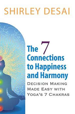 The 7 Connections to Happiness and Harmony - Decision Making Made Easy with Yoga's 7 Chakras de Shirley Desai