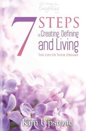 7 Steps to Creating, Defining, and Living the Life of Your Dreams de Kim a. Upstone