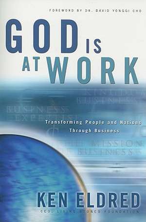 God Is at Work: Transforming People and Nations Through Business de Ken Eldred