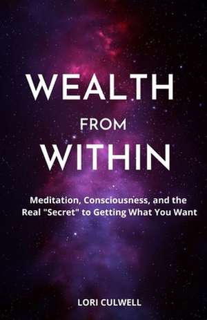 Wealth from Within: Meditation, Consciousness, and the Real "Secret" to Getting What You Want de Lori Culwell