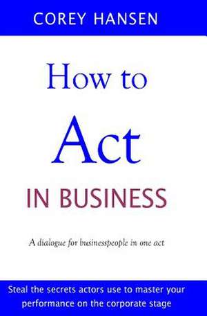 How to Act in Business: A Dialogue for Businesspeople in One Act de Corey Hansen