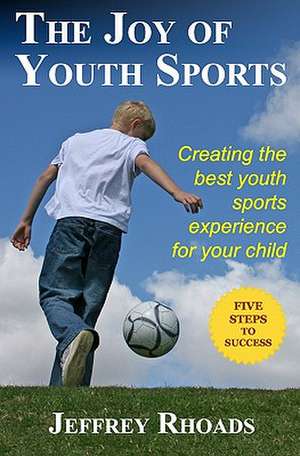 The Joy of Youth Sports: Creating the Best Youth Sports Experience for Your Child de Jeffrey Rhoads