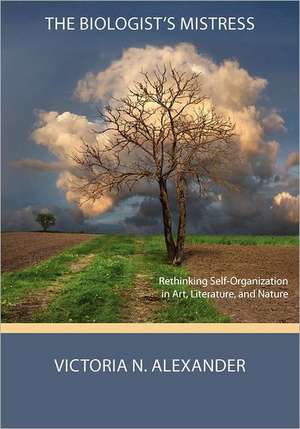 The Biologist's Mistress: Rethinking Self-Organization in Art, Literature, and Nature de Victoria N. Alexander