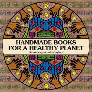 Handmade Books for a Healthy Planet: Sixteen Earth-Friendly Projects from Around the World de Susan Kapuscinski Gaylord