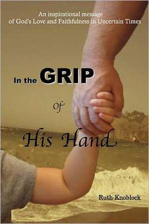 In the Grip of His Hand: An Inspirational Message of God's Love and Faithfulness in Uncertain Times de Ruth Knoblock