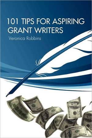 101 Tips for Aspiring Grant Writers: A Leader's Guide de Veronica Robbins