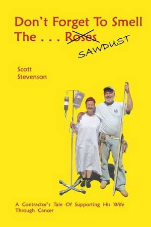 Don't Forget to Smell the . . . Sawdust: A Contractor's Tale of Supporting His Wife Through Cancer de Scott Stevenson