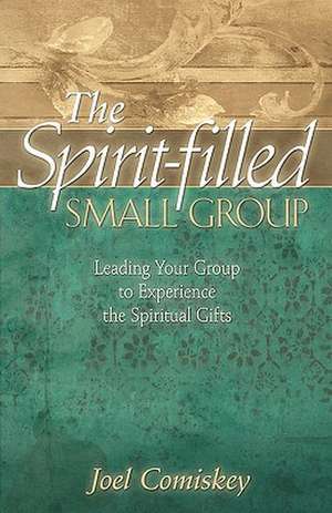 The Spirit-Filled Small Group: Leading Your Group to Experience the Spiritual Gifts de Joel Comiskey